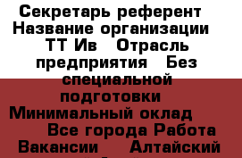 Секретарь-референт › Название организации ­ ТТ-Ив › Отрасль предприятия ­ Без специальной подготовки › Минимальный оклад ­ 20 000 - Все города Работа » Вакансии   . Алтайский край,Алейск г.